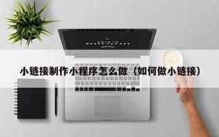 无为小链接制作小程序怎么做（如何做小链接）