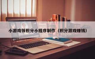 无为小游戏领积分小程序制作（积分游戏赚钱）