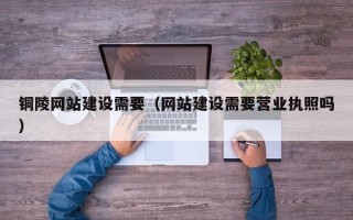 无为铜陵网站建设需要（网站建设需要营业执照吗）