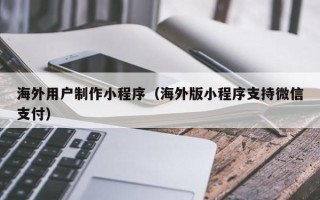 无为海外用户制作小程序（海外版小程序支持微信支付）