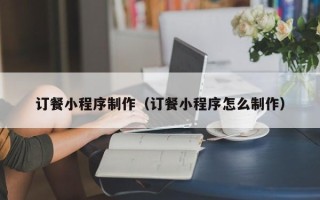 无为订餐小程序制作（订餐小程序怎么制作）