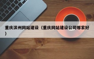 无为重庆滨州网站建设（重庆网站建设公司哪家好）