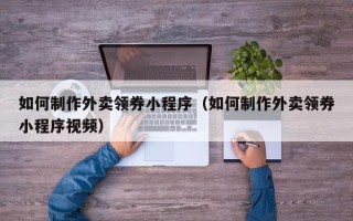 无为如何制作外卖领券小程序（如何制作外卖领券小程序视频）