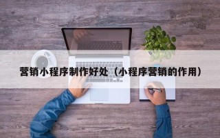 无为营销小程序制作好处（小程序营销的作用）