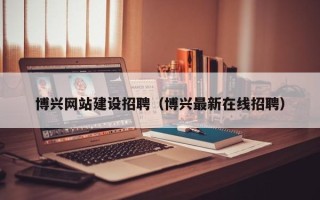无为博兴网站建设招聘（博兴最新在线招聘）