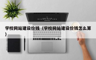 无为学校网站建设价钱（学校网站建设价钱怎么算）