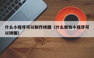 无为什么小程序可以制作拼图（什么微信小程序可以拼图）