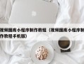 无为视频图库小程序制作教程（视频图库小程序制作教程手机版）