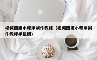 无为视频图库小程序制作教程（视频图库小程序制作教程手机版）