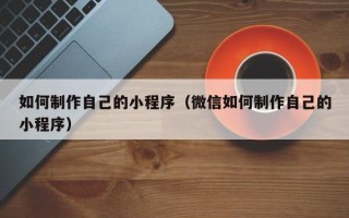 无为如何制作自己的小程序（微信如何制作自己的小程序）